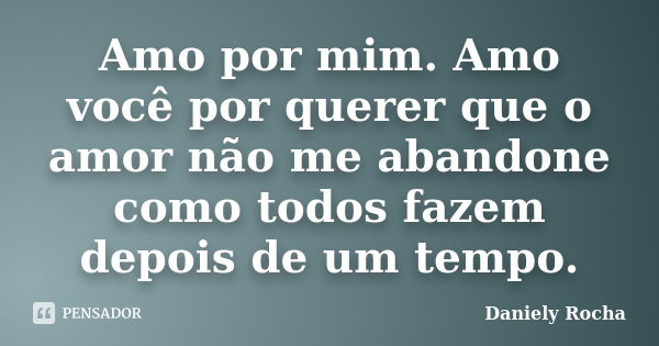 Amo por mim. Amo você por querer que o amor não me abandone como todos fazem depois de um tempo.... Frase de Daniely Rocha.