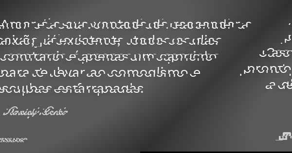 Amor é a sua vontade de reacender a paixão, já existente, todos os dias. Caso contrario é apenas um capricho pronto para te levar ao comodismo e a desculpas esf... Frase de Daniely Rocha.