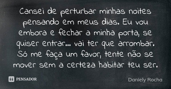 Cansei de perturbar minhas noites pensando em meus dias. Eu vou embora e fechar a minha porta, se quiser entrar… vai ter que arrombar. Só me faça um favor, tent... Frase de Daniely Rocha.