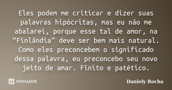 Eles podem me criticar e dizer suas palavras hipócritas, mas eu não me abalarei, porque esse tal de amor, na “Finlândia” deve ser bem mais natural. Como eles pr... Frase de Daniely Rocha.