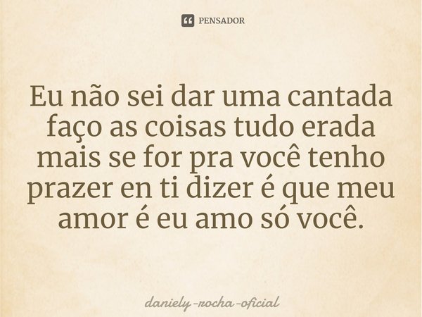 ⁠Eu não sei dar uma cantada faço as coisas tudo erada mais se for pra você tenho prazer en ti dizer é que meu amor é eu amo só você.... Frase de daniely-rocha-oficial.