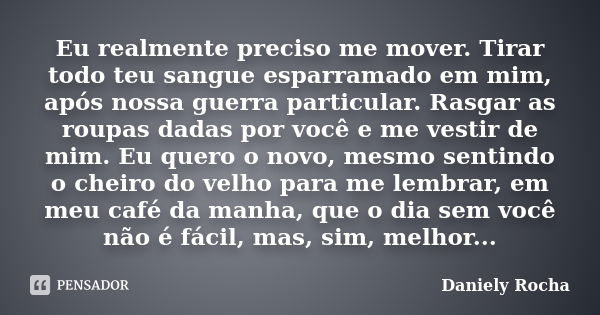 Eu realmente preciso me mover. Tirar todo teu sangue esparramado em mim, após nossa guerra particular. Rasgar as roupas dadas por você e me vestir de mim. Eu qu... Frase de Daniely Rocha.