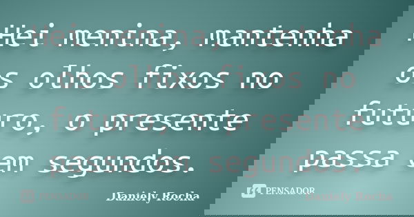 Hei menina, mantenha os olhos fixos no futuro, o presente passa em segundos.... Frase de Daniely Rocha.