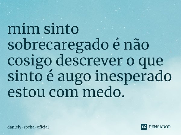 ⁠mim sinto sobrecaregado é não cosigo descrever o que sinto é augo inesperado estou com medo.... Frase de daniely-rocha-oficial.