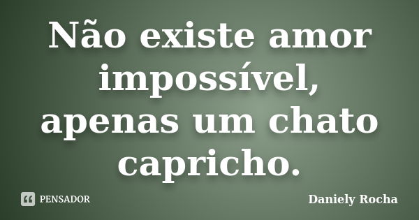 Não existe amor impossível, apenas um chato capricho.... Frase de Daniely Rocha.