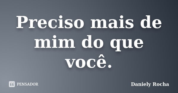 Preciso mais de mim do que você.... Frase de Daniely Rocha.