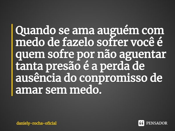 Quando se ama auguém com medo de fazelo sofrer você é quem sofre por não aguentar tanta presão é a perda de ausência⁠ do conpromisso de amar sem medo.... Frase de daniely-rocha-oficial.