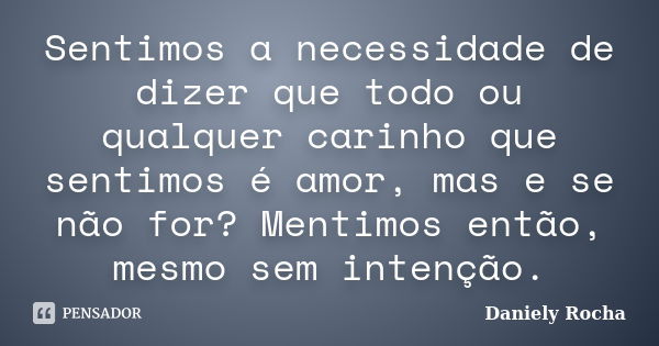 Sentimos a necessidade de dizer que todo ou qualquer carinho que sentimos é amor, mas e se não for? Mentimos então, mesmo sem intenção.... Frase de Daniely Rocha.