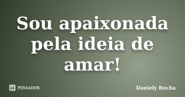 Sou apaixonada pela ideia de amar!... Frase de Daniely Rocha.