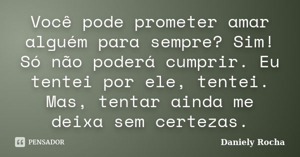 Você pode prometer amar alguém para sempre? Sim! Só não poderá cumprir. Eu tentei por ele, tentei. Mas, tentar ainda me deixa sem certezas.... Frase de Daniely Rocha.