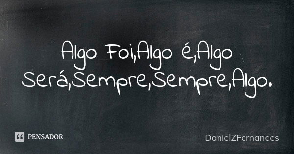 Algo Foi,Algo é,Algo Será,Sempre,Sempre,Algo.... Frase de DanielZFernandes.