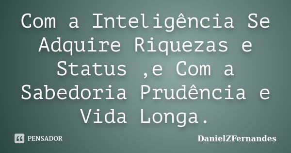 Com a Inteligência Se Adquire Riquezas e Status ,e Com a Sabedoria Prudência e Vida Longa.... Frase de DanielZFernandes.