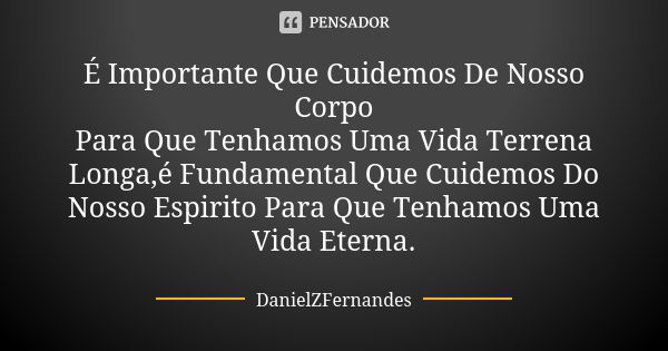 É Importante Que Cuidemos De Nosso Corpo Para Que Tenhamos Uma Vida Terrena Longa,é Fundamental Que Cuidemos Do Nosso Espirito Para Que Tenhamos Uma Vida Eterna... Frase de DanielZFernandes.