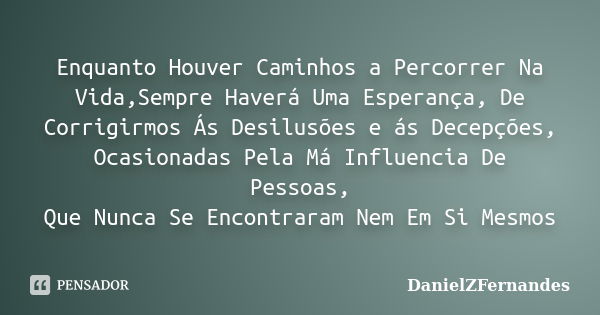 Enquanto Houver Caminhos a Percorrer Na Vida,Sempre Haverá Uma Esperança, De Corrigirmos Ás Desilusões e ás Decepções, Ocasionadas Pela Má Influencia De Pessoas... Frase de DanielZFernandes.