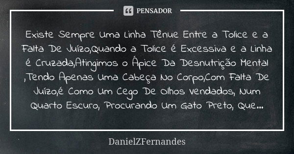 Existe Sempre Uma Linha Tênue Entre a Tolice e a Falta De Juízo,Quando a Tolice é Excessiva e a Linha é Cruzada,Atingimos o Ápice Da Desnutrição Mental ,Tendo A... Frase de DanielZFernandes.