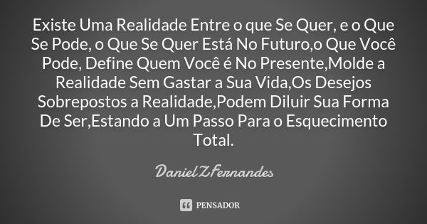 Existe Uma Realidade Entre o que Se Quer, e o Que Se Pode, o Que Se Quer Está No Futuro,o Que Você Pode, Define Quem Você é No Presente,Molde a Realidade Sem Ga... Frase de DanielZFernandes.