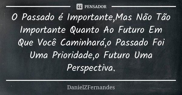 O Passado é Importante,Mas Não Tão Importante Quanto Ao Futuro Em Que Você Caminhará,o Passado Foi Uma Prioridade,o Futuro Uma Perspectiva.... Frase de DanielZFernandes.