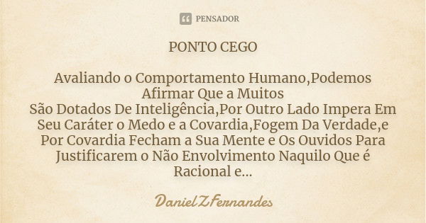 PONTO CEGO Avaliando o Comportamento Humano,Podemos Afirmar Que a Muitos
São Dotados De Inteligência,Por Outro Lado Impera Em Seu Caráter o Medo e a Covardia,Fo... Frase de DanielZFernandes.