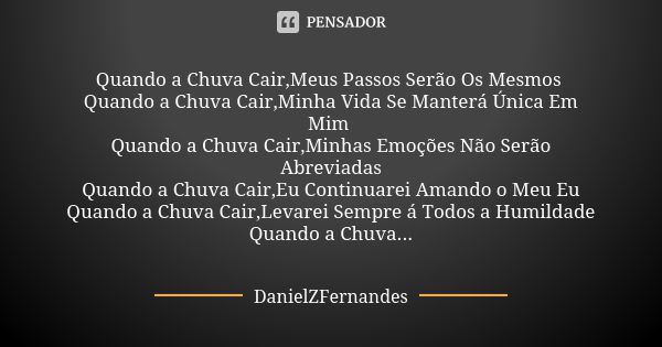 Quando a Chuva Cair,Meus Passos Serão Os Mesmos Quando a Chuva Cair,Minha Vida Se Manterá Única Em Mim Quando a Chuva Cair,Minhas Emoções Não Serão Abreviadas Q... Frase de DanielZFernandes.