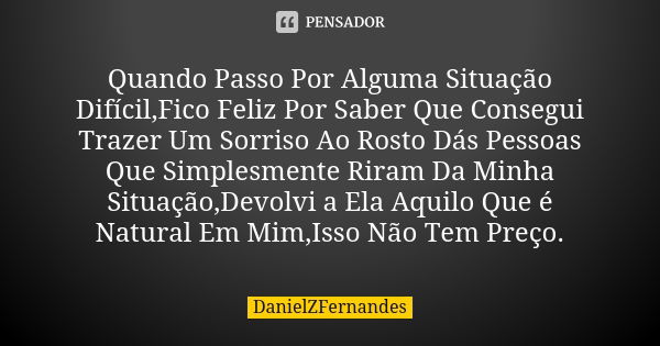 Quando Passo Por Alguma Situação Difícil,Fico Feliz Por Saber Que Consegui Trazer Um Sorriso Ao Rosto Dás Pessoas Que Simplesmente Riram Da Minha Situação,Devol... Frase de DanielZFernandes.