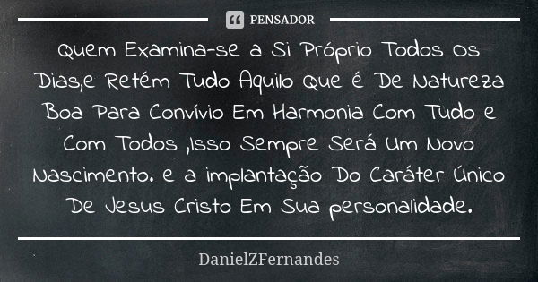 Quem Examina-se a Si Próprio Todos Os Dias,e Retém Tudo Aquilo Que é De Natureza Boa Para Convívio Em Harmonia Com Tudo e Com Todos ,Isso Sempre Será Um Novo Na... Frase de DanielZFernandes.