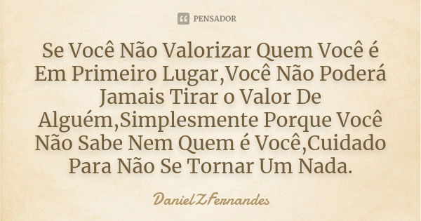 Se Você Não Valorizar Quem Você é Em Primeiro Lugar,Você Não Poderá Jamais Tirar o Valor De Alguém,Simplesmente Porque Você Não Sabe Nem Quem é Você,Cuidado Par... Frase de DanielZFernandes.