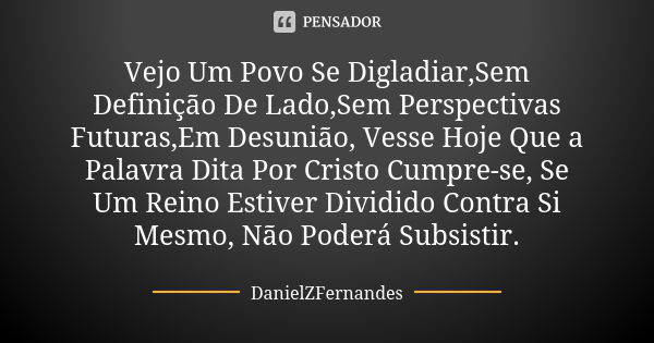 Vejo Um Povo Se Digladiar,Sem Definição De Lado,Sem Perspectivas Futuras,Em Desunião, Vesse Hoje Que a Palavra Dita Por Cristo Cumpre-se, Se Um Reino Estiver Di... Frase de DanielZFernandes.