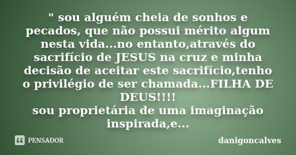 " sou alguém cheia de sonhos e pecados, que não possui mérito algum nesta vida...no entanto,através do sacrifício de JESUS na cruz e minha decisão de aceit... Frase de danigonçalves.