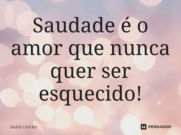 ⁠Saudade é o amor que nunca quer ser esquecido!... Frase de DANII CASTRO.