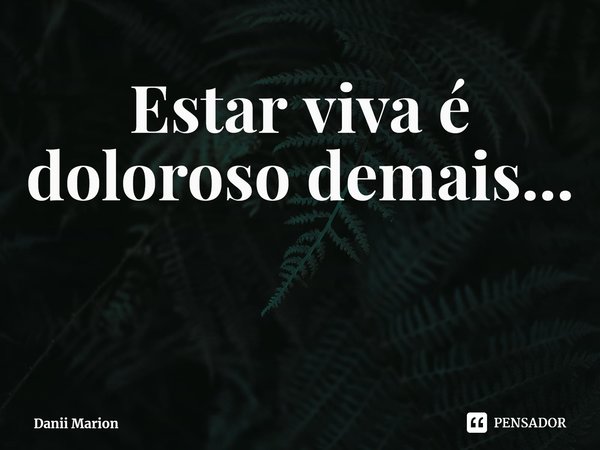 Estar viva é doloroso demais...... Frase de Danii Marion.