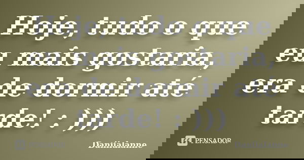 Hoje, tudo o que eu mais gostaria, era de dormir até tarde! : )))... Frase de Daniialanne.