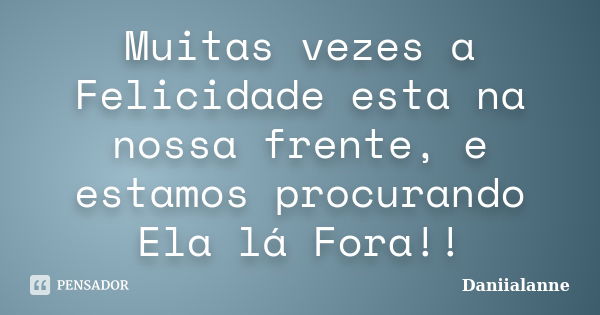 Muitas vezes a Felicidade esta na nossa frente, e estamos procurando Ela lá Fora!!... Frase de Daniialanne.