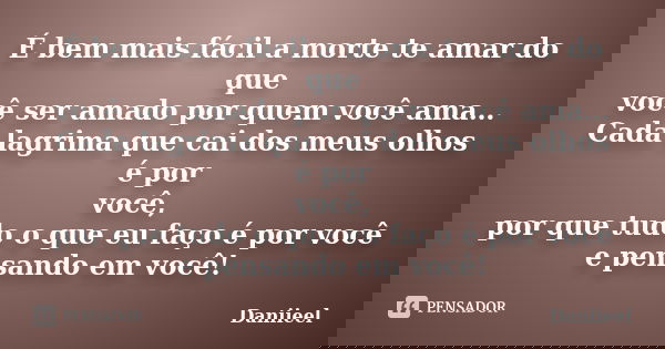 É bem mais fácil a morte te amar do que você ser amado por quem você ama… Cada lagrima que cai dos meus olhos é por você, por que tudo o que eu faço é por você ... Frase de Daniieel.