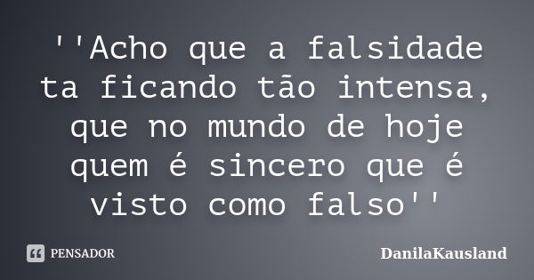 ''Acho que a falsidade ta ficando tão intensa, que no mundo de hoje quem é sincero que é visto como falso''... Frase de DanilaKausland.