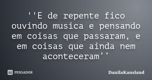 ''E de repente fico ouvindo musica e pensando em coisas que passaram, e em coisas que ainda nem aconteceram’’... Frase de DanilaKausland.