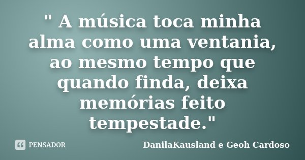 " A música toca minha alma como uma ventania, ao mesmo tempo que quando finda, deixa memórias feito tempestade."... Frase de DanilaKausland e Geoh Cardoso.