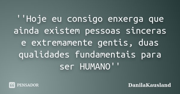 ''Hoje eu consigo enxerga que ainda existem pessoas sinceras e extremamente gentis, duas qualidades fundamentais para ser HUMANO''... Frase de DanilaKausland.