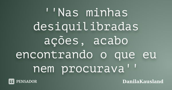 ''Nas minhas desiquilibradas ações, acabo encontrando o que eu nem procurava''... Frase de DanilaKausland.