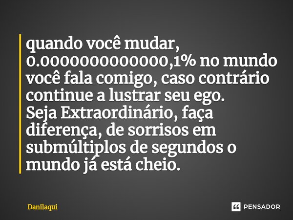 ⁠⁠quando você mudar, 0.0000000000000,1% no mundo você fala comigo, caso contrário continue a lustrar seu ego. Seja Extraordinário, faça diferença, de sorrisos e... Frase de Danilaqui.