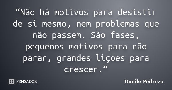 “Não há motivos para desistir de si mesmo, nem problemas que não passem. São fases, pequenos motivos para não parar, grandes lições para crescer.”... Frase de Danile Pedrozo.