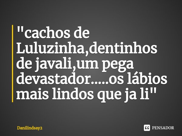 ⁠"cachos de Luluzinha,dentinhos de javali,um pega devastador.....os lábios mais lindos que ja li"... Frase de Danilindsay2.