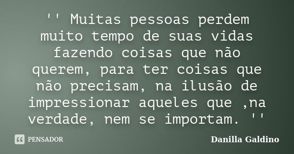 '' Muitas pessoas perdem muito tempo de suas vidas fazendo coisas que não querem, para ter coisas que não precisam, na ilusão de impressionar aqueles que ,na ve... Frase de Danilla Galdino.