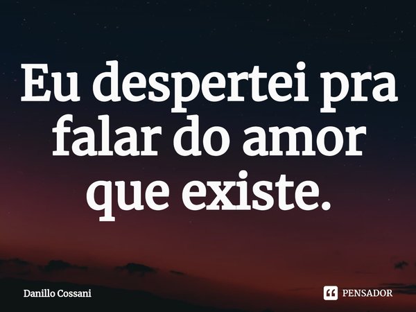 ⁠Eu despertei pra falar do amor que existe.... Frase de Danillo Cossani.