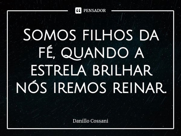 ⁠Somos filhos da fé, quando a estrela brilhar nós iremos reinar.... Frase de Danillo Cossani.