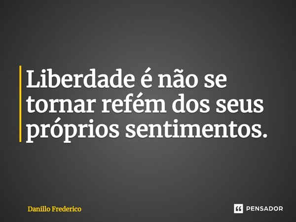 ⁠Liberdade é não se tornar refém dos seus próprios sentimentos.... Frase de Danillo Frederico.