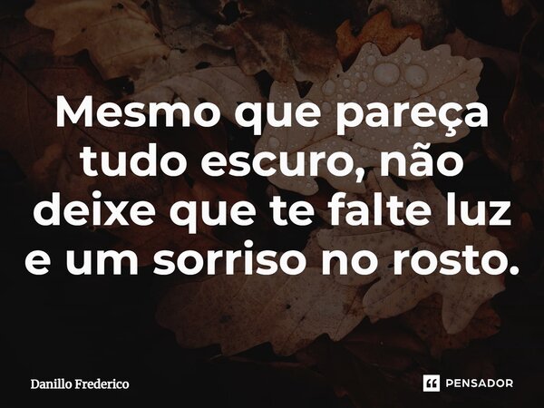 ⁠Mesmo que pareça tudo escuro, não deixe que te falte luz e um sorriso no rosto.... Frase de Danillo Frederico.