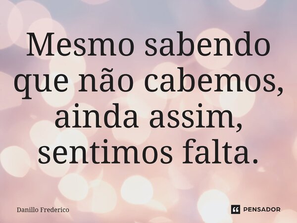 ⁠Mesmo sabendo que não cabemos, ainda assim, sentimos falta.... Frase de Danillo Frederico.