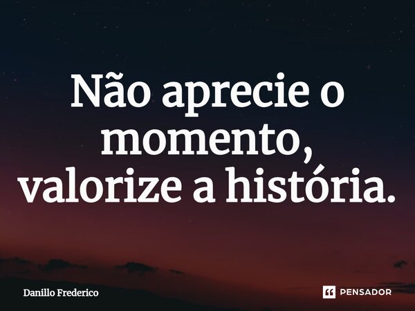 Não aprecie o momento, valorize a história.... Frase de Danillo Frederico.