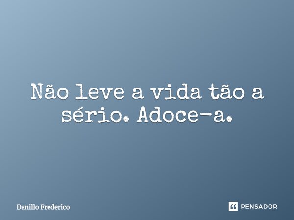 ⁠Não leve a vida tão a sério. Adoce-a.... Frase de Danillo Frederico.