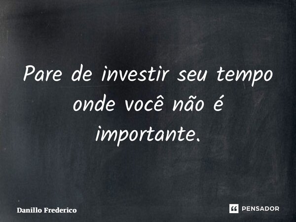 ⁠Pare de investir seu tempo onde você não é importante.... Frase de Danillo Frederico.